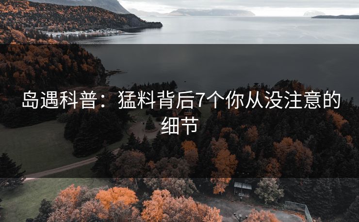 岛遇科普:猛料背后7个你从没注意的细节