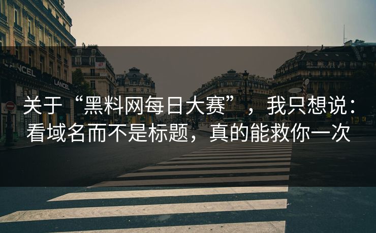 关于“黑料网每日大赛”,我只想说:看域名而不是标题,真的能救你一次