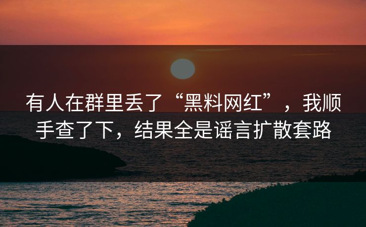 有人在群里丢了“黑料网红”,我顺手查了下,结果全是谣言扩散套路