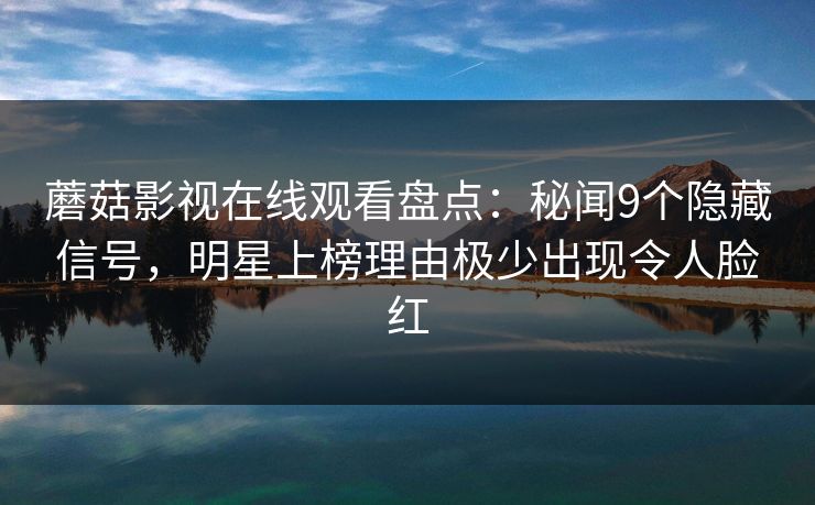 蘑菇影视在线观看盘点:秘闻9个隐藏信号,明星上榜理由极少出现令人脸红