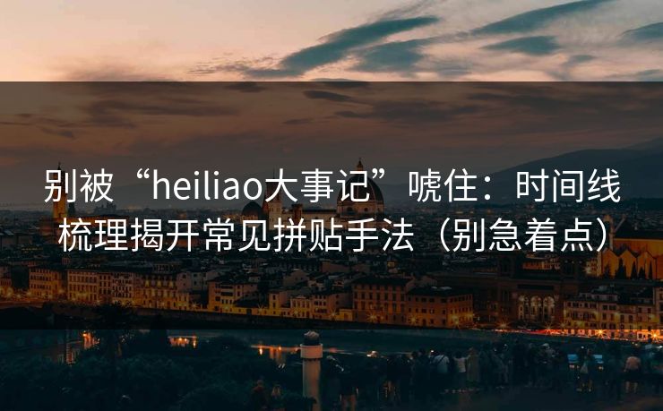 别被“heiliao大事记”唬住：时间线梳理揭开常见拼贴手法（别急着点）
