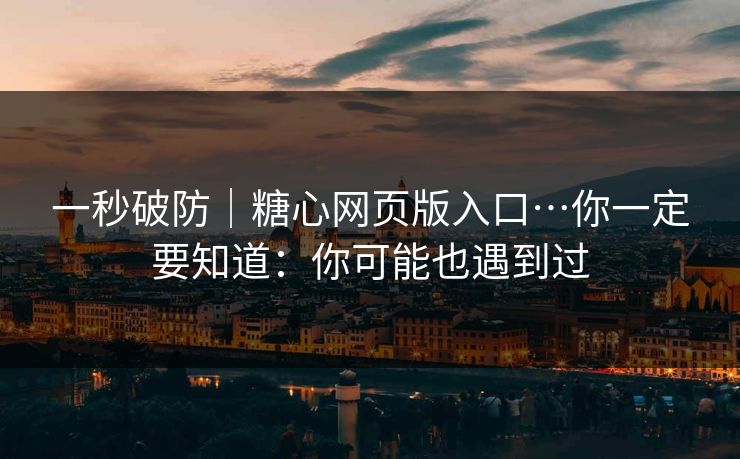 一秒破防｜糖心网页版入口…你一定要知道：你可能也遇到过