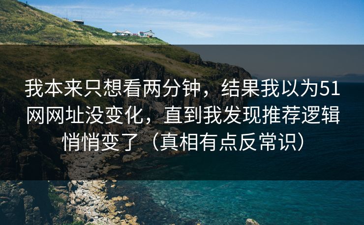 我本来只想看两分钟，结果我以为51网网址没变化，直到我发现推荐逻辑悄悄变了（真相有点反常识）