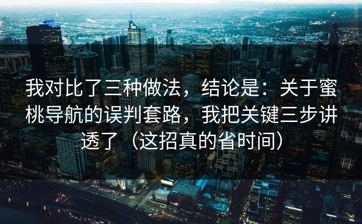 我对比了三种做法,结论是:关于蜜桃导航的误判套路,我把关键三步讲透了(这招真的省时间) 我对比了三种做法,结论是:关于蜜桃导航的误判套路,我把关键三步讲透了(这招真的省时间)