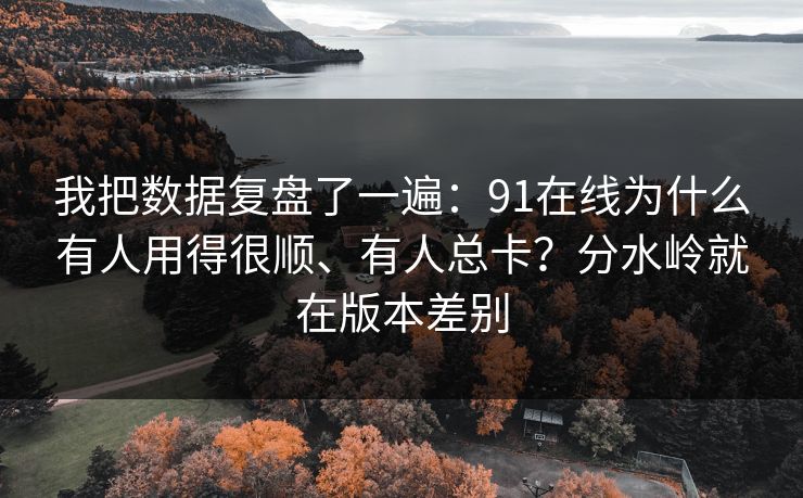 我把数据复盘了一遍：91在线为什么有人用得很顺、有人总卡？分水岭就在版本差别