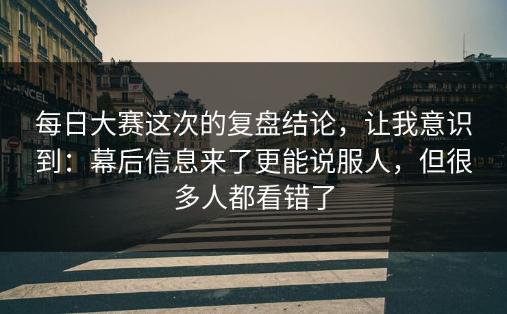 每日大赛这次的复盘结论，让我意识到：幕后信息来了更能说服人，但很多人都看错了
