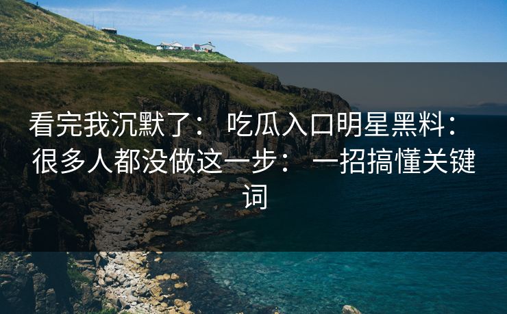 看完我沉默了： 吃瓜入口明星黑料： 很多人都没做这一步： 一招搞懂关键词
